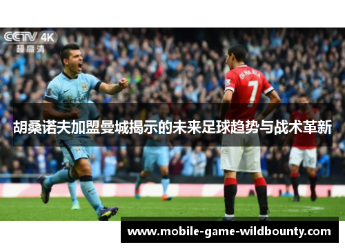 胡桑诺夫加盟曼城揭示的未来足球趋势与战术革新