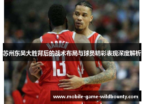 苏州东吴大胜背后的战术布局与球员精彩表现深度解析 苏州东吴大胜背后的战术布局与球员精彩表现深度解析