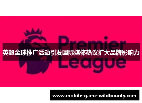 英超全球推广活动引发国际媒体热议扩大品牌影响力 英超全球推广活动引发国际媒体热议扩大品牌影响力