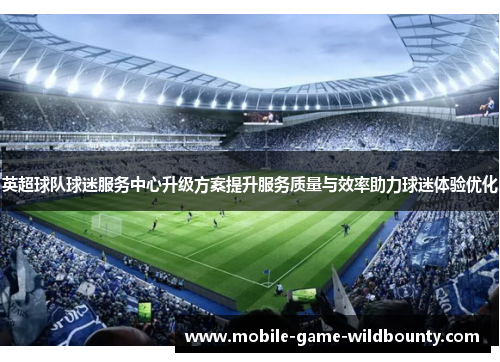 英超球队球迷服务中心升级方案提升服务质量与效率助力球迷体验优化 英超球队球迷服务中心升级方案提升服务质量与效率助力球迷体验优化