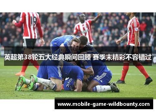 英超第38轮五大经典瞬间回顾 赛季末精彩不容错过