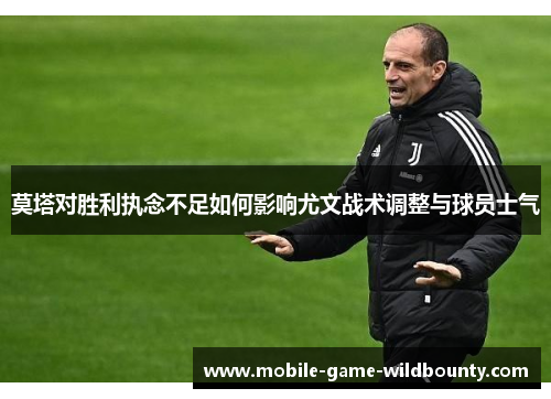 莫塔对胜利执念不足如何影响尤文战术调整与球员士气