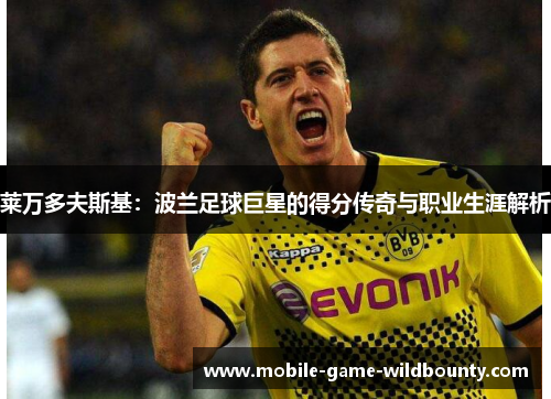 莱万多夫斯基:波兰足球巨星的得分传奇与职业生涯解析 莱万多夫斯基:波兰足球巨星的得分传奇与职业生涯解析