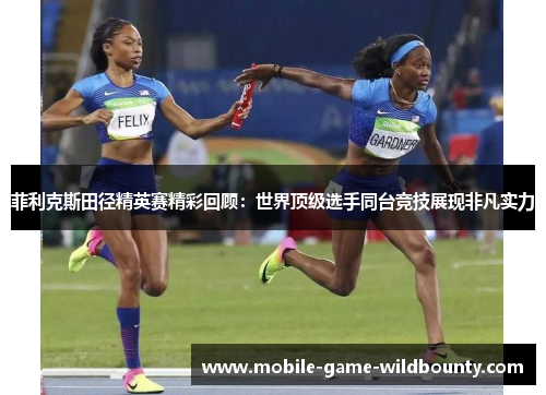 菲利克斯田径精英赛精彩回顾:世界顶级选手同台竞技展现非凡实力 菲利克斯田径精英赛精彩回顾:世界顶级选手同台竞技展现非凡实力