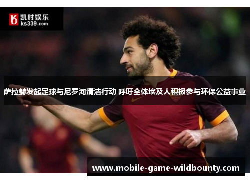 萨拉赫发起足球与尼罗河清洁行动 呼吁全体埃及人积极参与环保公益事业 萨拉赫发起足球与尼罗河清洁行动 呼吁全体埃及人积极参与环保公益事业