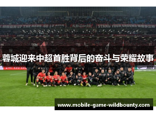 蓉城迎来中超首胜背后的奋斗与荣耀故事 蓉城迎来中超首胜背后的奋斗与荣耀故事