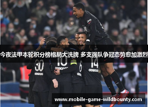 今夜法甲本轮积分榜格局大洗牌 多支强队争冠态势愈加激烈 今夜法甲本轮积分榜格局大洗牌 多支强队争冠态势愈加激烈