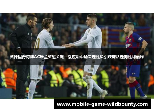莫德里奇对阵AC米兰英超关键一战统治中场决定胜负引领球队走向胜利巅峰 莫德里奇对阵AC米兰英超关键一战统治中场决定胜负引领球队走向胜利巅峰