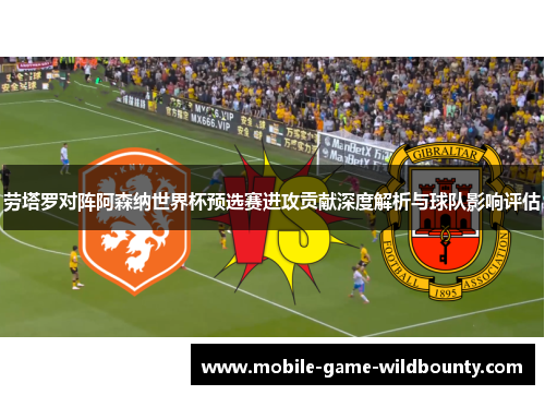 劳塔罗对阵阿森纳世界杯预选赛进攻贡献深度解析与球队影响评估 劳塔罗对阵阿森纳世界杯预选赛进攻贡献深度解析与球队影响评估