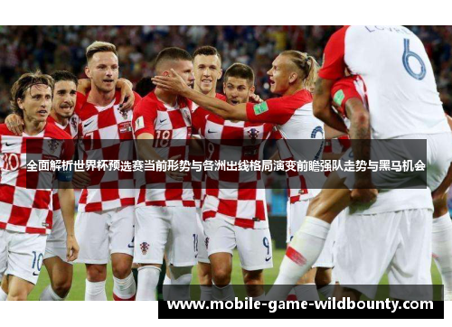 全面解析世界杯预选赛当前形势与各洲出线格局演变前瞻强队走势与黑马机会 全面解析世界杯预选赛当前形势与各洲出线格局演变前瞻强队走势与黑马机会