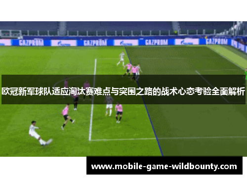 欧冠新军球队适应淘汰赛难点与突围之路的战术心态考验全面解析