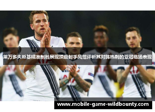 莱万多夫斯基精准制胜展现顶级射手风范评析其对阵热刺的亚冠临场表现 莱万多夫斯基精准制胜展现顶级射手风范评析其对阵热刺的亚冠临场表现