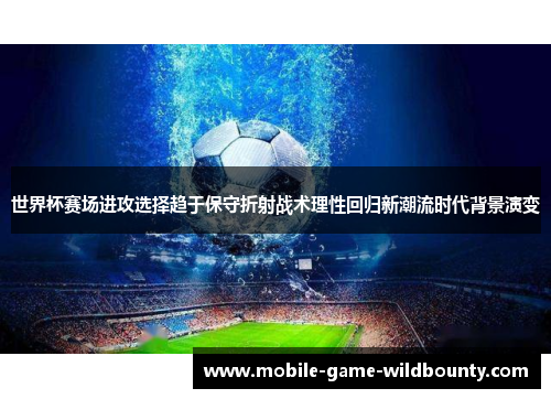 世界杯赛场进攻选择趋于保守折射战术理性回归新潮流时代背景演变 世界杯赛场进攻选择趋于保守折射战术理性回归新潮流时代背景演变