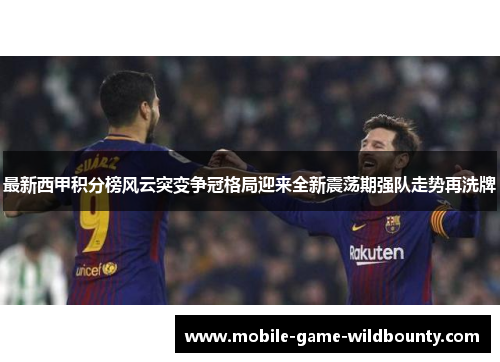 最新西甲积分榜风云突变争冠格局迎来全新震荡期强队走势再洗牌 最新西甲积分榜风云突变争冠格局迎来全新震荡期强队走势再洗牌