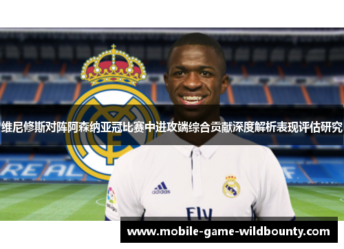 维尼修斯对阵阿森纳亚冠比赛中进攻端综合贡献深度解析表现评估研究 维尼修斯对阵阿森纳亚冠比赛中进攻端综合贡献深度解析表现评估研究