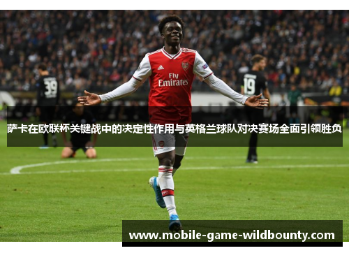 萨卡在欧联杯关键战中的决定性作用与英格兰球队对决赛场全面引领胜负 萨卡在欧联杯关键战中的决定性作用与英格兰球队对决赛场全面引领胜负