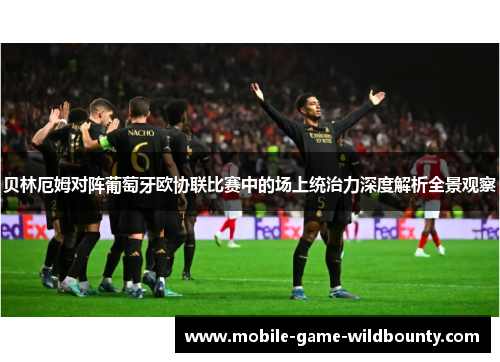 贝林厄姆对阵葡萄牙欧协联比赛中的场上统治力深度解析全景观察
