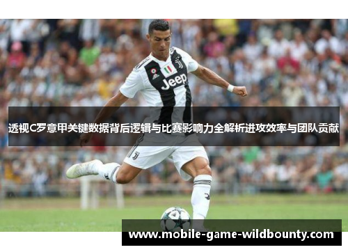 透视C罗意甲关键数据背后逻辑与比赛影响力全解析进攻效率与团队贡献 透视C罗意甲关键数据背后逻辑与比赛影响力全解析进攻效率与团队贡献