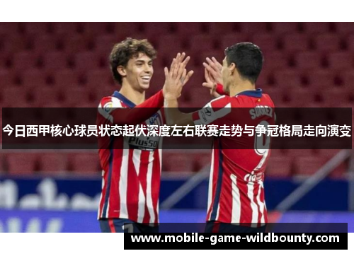 今日西甲核心球员状态起伏深度左右联赛走势与争冠格局走向演变 今日西甲核心球员状态起伏深度左右联赛走势与争冠格局走向演变