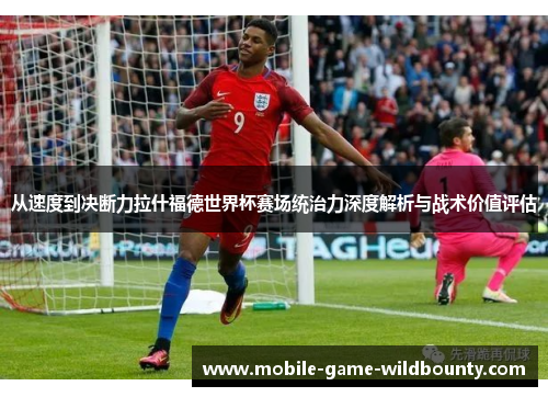 从速度到决断力拉什福德世界杯赛场统治力深度解析与战术价值评估