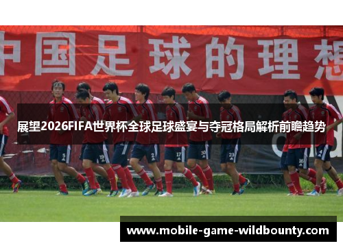 展望2026FIFA世界杯全球足球盛宴与夺冠格局解析前瞻趋势