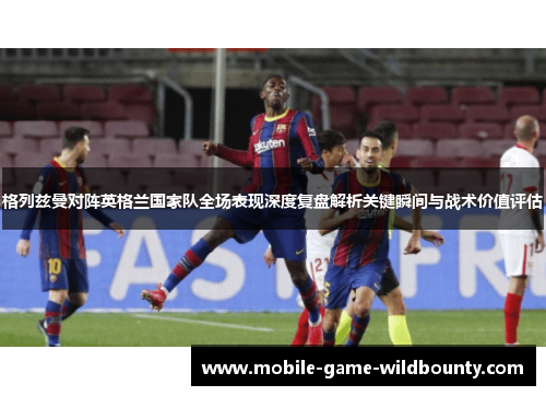 格列兹曼对阵英格兰国家队全场表现深度复盘解析关键瞬间与战术价值评估