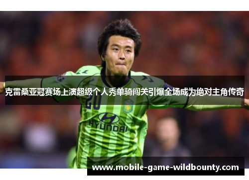 克雷桑亚冠赛场上演超级个人秀单骑闯关引爆全场成为绝对主角传奇 克雷桑亚冠赛场上演超级个人秀单骑闯关引爆全场成为绝对主角传奇