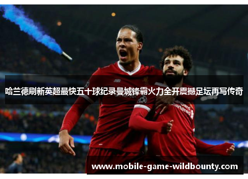 哈兰德刷新英超最快五十球纪录曼城锋霸火力全开震撼足坛再写传奇 哈兰德刷新英超最快五十球纪录曼城锋霸火力全开震撼足坛再写传奇