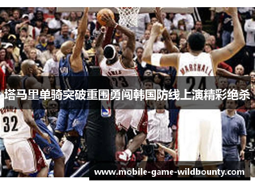 塔马里单骑突破重围勇闯韩国防线上演精彩绝杀 塔马里单骑突破重围勇闯韩国防线上演精彩绝杀