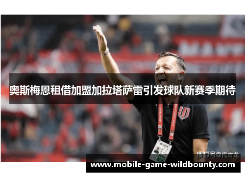 奥斯梅恩租借加盟加拉塔萨雷引发球队新赛季期待