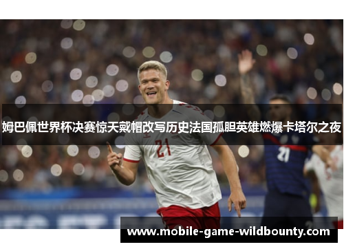 姆巴佩世界杯决赛惊天戴帽改写历史法国孤胆英雄燃爆卡塔尔之夜