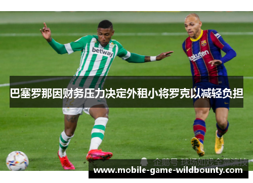 巴塞罗那因财务压力决定外租小将罗克以减轻负担