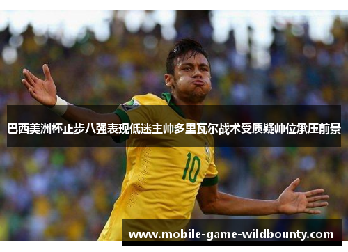 巴西美洲杯止步八强表现低迷主帅多里瓦尔战术受质疑帅位承压前景