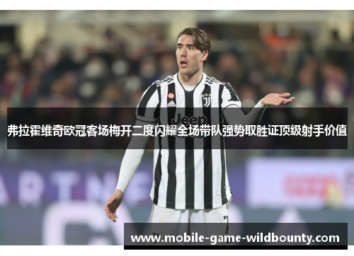 弗拉霍维奇欧冠客场梅开二度闪耀全场带队强势取胜证顶级射手价值 弗拉霍维奇欧冠客场梅开二度闪耀全场带队强势取胜证顶级射手价值