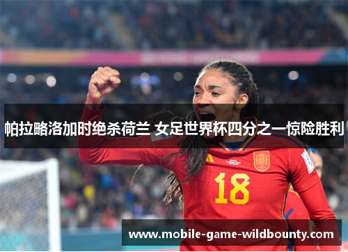 帕拉略洛加时绝杀荷兰 女足世界杯四分之一惊险胜利