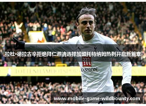 拉杜·德拉古辛拒绝拜仁邀请选择加盟托特纳姆热刺开启新篇章 拉杜·德拉古辛拒绝拜仁邀请选择加盟托特纳姆热刺开启新篇章