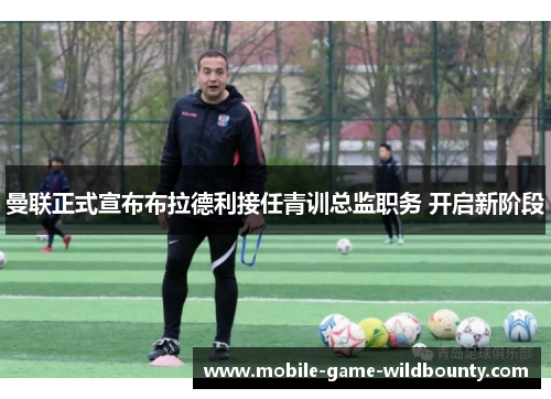 曼联正式宣布布拉德利接任青训总监职务 开启新阶段 曼联正式宣布布拉德利接任青训总监职务 开启新阶段