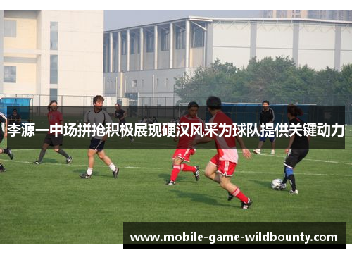 李源一中场拼抢积极展现硬汉风采为球队提供关键动力 李源一中场拼抢积极展现硬汉风采为球队提供关键动力