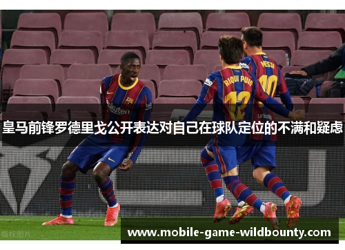 皇马前锋罗德里戈公开表达对自己在球队定位的不满和疑虑