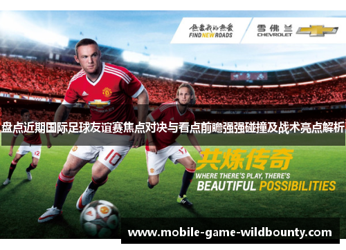 盘点近期国际足球友谊赛焦点对决与看点前瞻强强碰撞及战术亮点解析