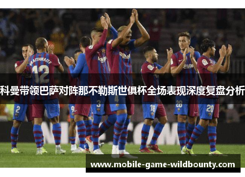 科曼带领巴萨对阵那不勒斯世俱杯全场表现深度复盘分析