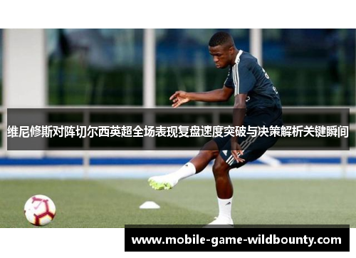 维尼修斯对阵切尔西英超全场表现复盘速度突破与决策解析关键瞬间