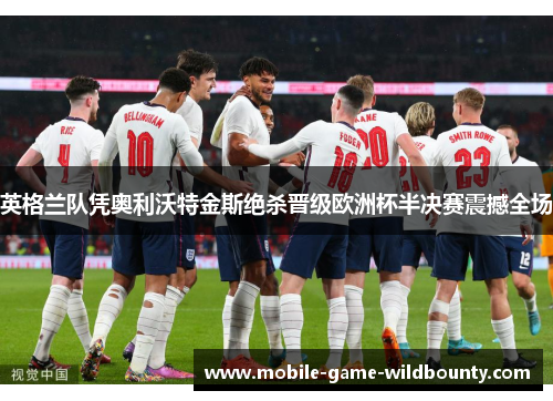 英格兰队凭奥利沃特金斯绝杀晋级欧洲杯半决赛震撼全场 英格兰队凭奥利沃特金斯绝杀晋级欧洲杯半决赛震撼全场