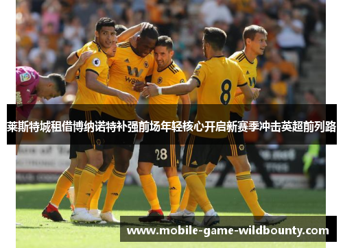 莱斯特城租借博纳诺特补强前场年轻核心开启新赛季冲击英超前列路