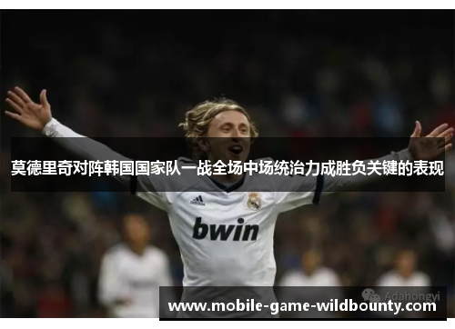莫德里奇对阵韩国国家队一战全场中场统治力成胜负关键的表现 莫德里奇对阵韩国国家队一战全场中场统治力成胜负关键的表现