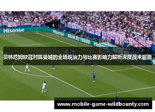 贝林厄姆欧冠对阵曼城的全场统治力与比赛影响力解析深度战术层面