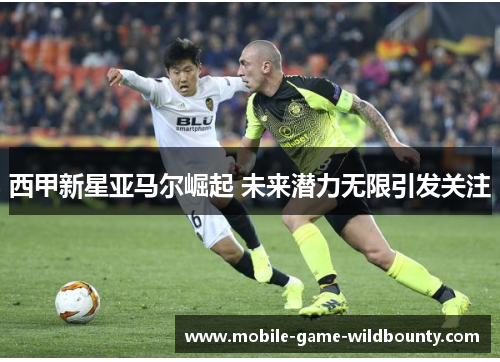 西甲新星亚马尔崛起 未来潜力无限引发关注 西甲新星亚马尔崛起 未来潜力无限引发关注