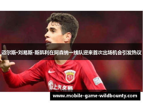 迈尔斯·刘易斯-斯凯利在阿森纳一线队迎来首次出场机会引发热议