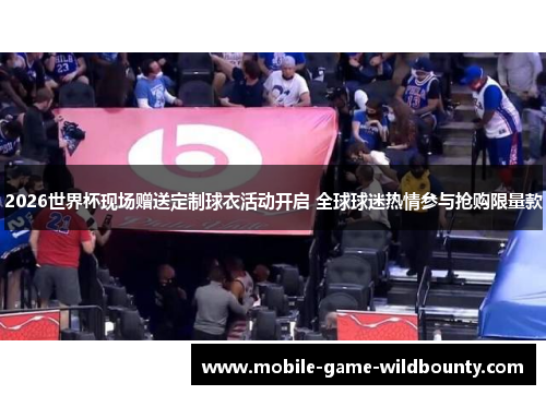 2026世界杯现场赠送定制球衣活动开启 全球球迷热情参与抢购限量款