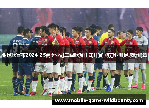 亚足联宣布2024-25赛季亚冠二级联赛正式开赛 助力亚洲足球新篇章